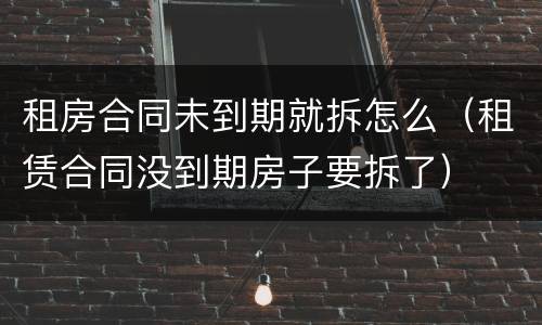 租房合同未到期就拆怎么（租赁合同没到期房子要拆了）