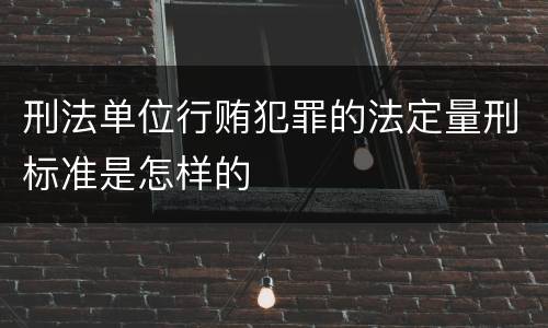 刑法单位行贿犯罪的法定量刑标准是怎样的