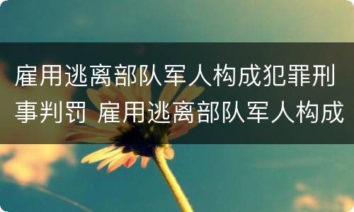 雇用逃离部队军人构成犯罪刑事判罚 雇用逃离部队军人构成犯罪刑事判罚标准