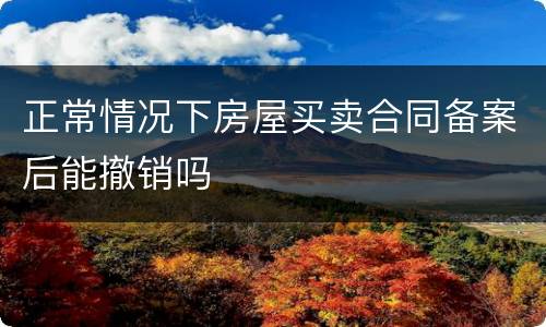 正常情况下房屋买卖合同备案后能撤销吗