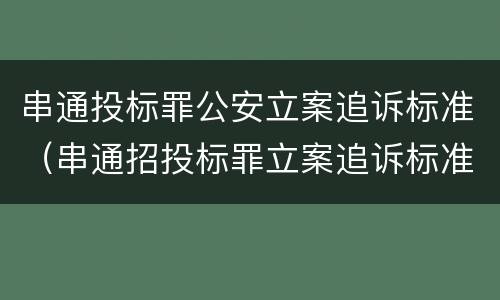 串通投标罪公安立案追诉标准（串通招投标罪立案追诉标准）