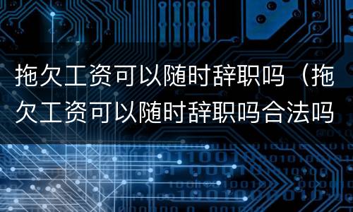 拖欠工资可以随时辞职吗（拖欠工资可以随时辞职吗合法吗）