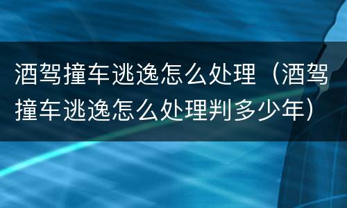 酒驾撞车逃逸怎么处理（酒驾撞车逃逸怎么处理判多少年）