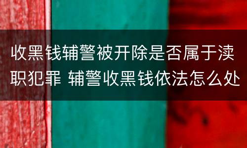 收黑钱辅警被开除是否属于渎职犯罪 辅警收黑钱依法怎么处罚