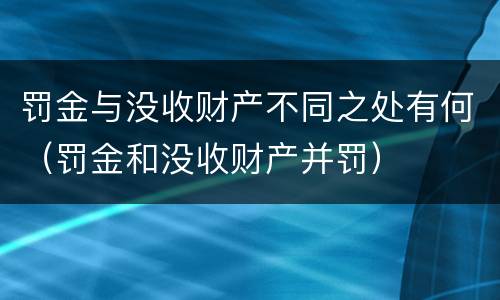 罚金与没收财产不同之处有何（罚金和没收财产并罚）