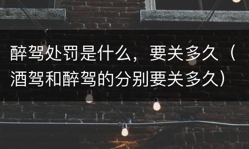 醉驾处罚是什么，要关多久（酒驾和醉驾的分别要关多久）