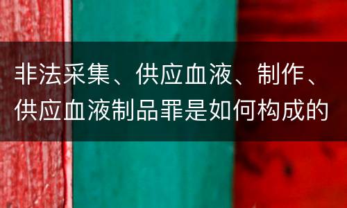 非法采集、供应血液、制作、供应血液制品罪是如何构成的