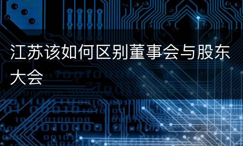 江苏该如何区别董事会与股东大会
