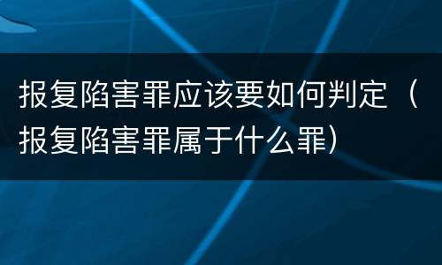 报复陷害罪应该要如何判定（报复陷害罪属于什么罪）