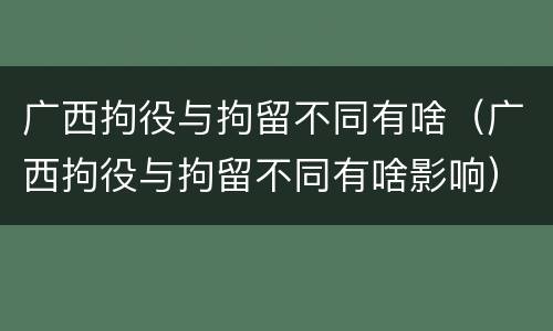 广西拘役与拘留不同有啥（广西拘役与拘留不同有啥影响）
