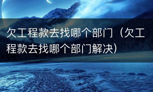 欠工程款去找哪个部门（欠工程款去找哪个部门解决）