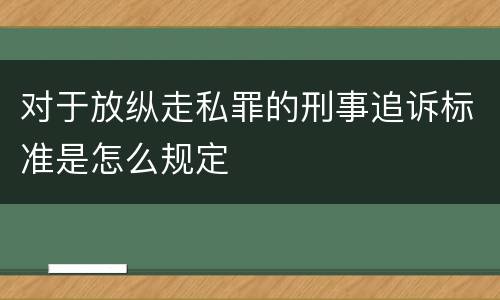 对于放纵走私罪的刑事追诉标准是怎么规定
