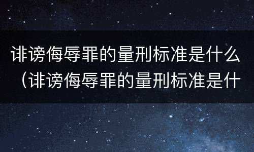 诽谤侮辱罪的量刑标准是什么（诽谤侮辱罪的量刑标准是什么意思）