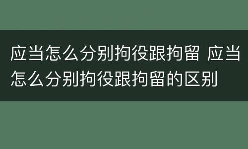 应当怎么分别拘役跟拘留 应当怎么分别拘役跟拘留的区别