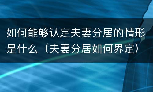 如何能够认定夫妻分居的情形是什么（夫妻分居如何界定）