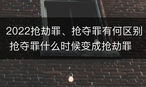 2022抢劫罪、抢夺罪有何区别 抢夺罪什么时候变成抢劫罪