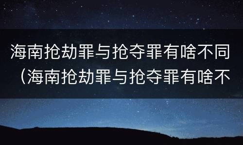 海南抢劫罪与抢夺罪有啥不同（海南抢劫罪与抢夺罪有啥不同之处）