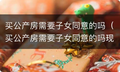 买公产房需要子女同意的吗（买公产房需要子女同意的吗现在）