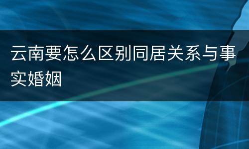 云南要怎么区别同居关系与事实婚姻