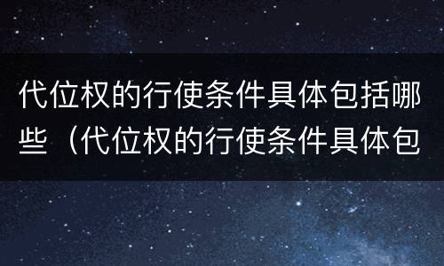 代位权的行使条件具体包括哪些（代位权的行使条件具体包括哪些内容）