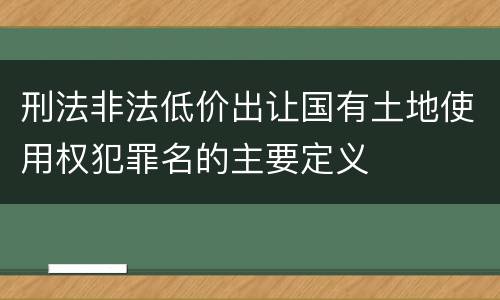 刑法非法低价出让国有土地使用权犯罪名的主要定义