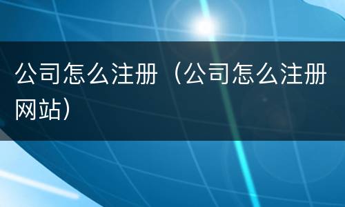 公司怎么注册（公司怎么注册网站）