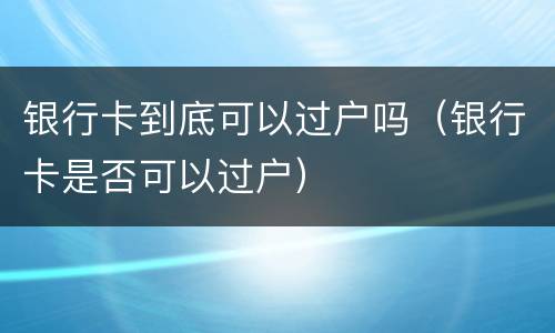 银行卡到底可以过户吗（银行卡是否可以过户）