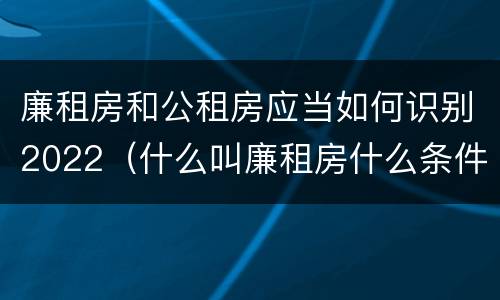 廉租房和公租房应当如何识别2022（什么叫廉租房什么条件什么叫公租房）