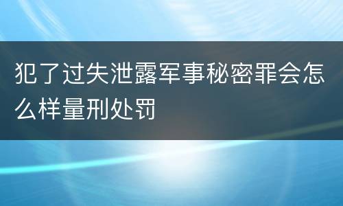 犯了过失泄露军事秘密罪会怎么样量刑处罚