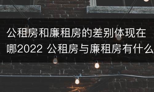 公租房和廉租房的差别体现在哪2022 公租房与廉租房有什么不同