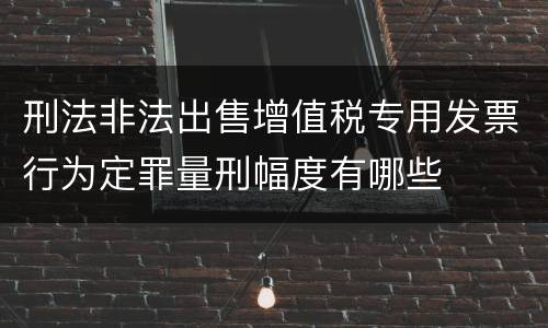 刑法非法出售增值税专用发票行为定罪量刑幅度有哪些