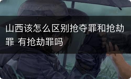 山西该怎么区别抢夺罪和抢劫罪 有抢劫罪吗