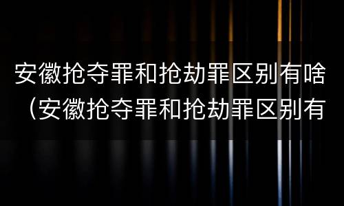 安徽抢夺罪和抢劫罪区别有啥（安徽抢夺罪和抢劫罪区别有啥关系）