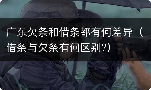 广东欠条和借条都有何差异（借条与欠条有何区别?）