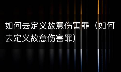 如何去定义故意伤害罪（如何去定义故意伤害罪）