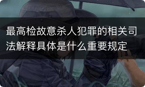 最高检故意杀人犯罪的相关司法解释具体是什么重要规定