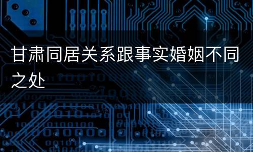 甘肃同居关系跟事实婚姻不同之处