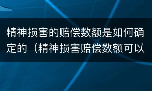 精神损害的赔偿数额是如何确定的（精神损害赔偿数额可以根据什么因素确定）