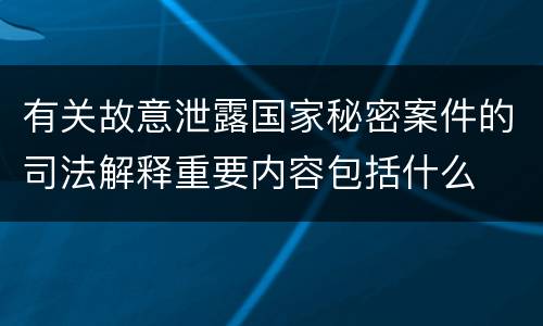 有关故意泄露国家秘密案件的司法解释重要内容包括什么