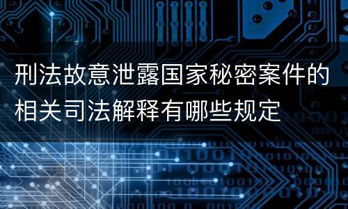 刑法故意泄露国家秘密案件的相关司法解释有哪些规定