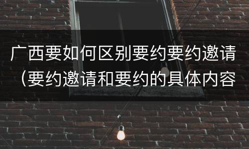 广西要如何区别要约要约邀请（要约邀请和要约的具体内容）
