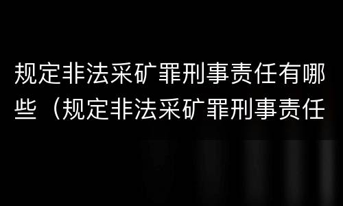 规定非法采矿罪刑事责任有哪些（规定非法采矿罪刑事责任有哪些种类）