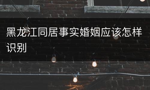 黑龙江同居事实婚姻应该怎样识别