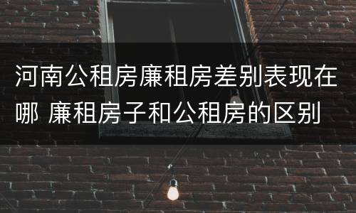 河南公租房廉租房差别表现在哪 廉租房子和公租房的区别
