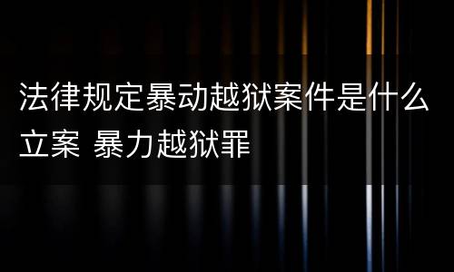 法律规定暴动越狱案件是什么立案 暴力越狱罪