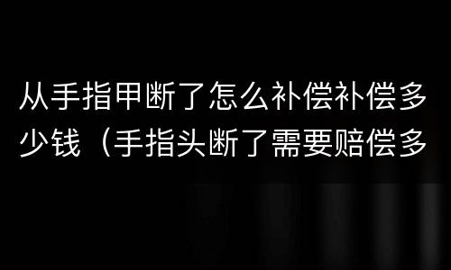 从手指甲断了怎么补偿补偿多少钱（手指头断了需要赔偿多少钱）