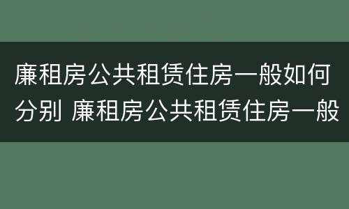 廉租房公共租赁住房一般如何分别 廉租房公共租赁住房一般如何分别出租