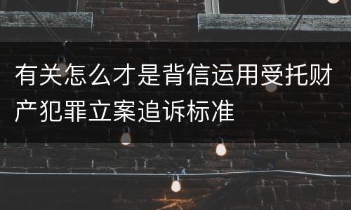有关怎么才是背信运用受托财产犯罪立案追诉标准