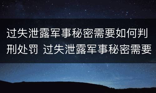过失泄露军事秘密需要如何判刑处罚 过失泄露军事秘密需要如何判刑处罚