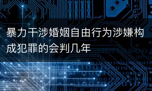 暴力干涉婚姻自由行为涉嫌构成犯罪的会判几年